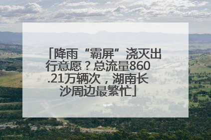 降雨“霸屏”浇灭出行意愿？总流量860.21万辆次，湖南长沙周边最繁忙