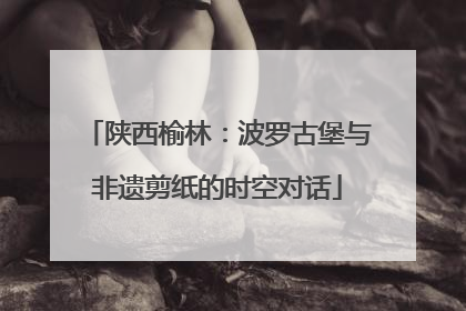 陕西榆林：波罗古堡与非遗剪纸的时空对话