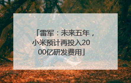 雷军：未来五年，小米预计再投入2000亿研发费用