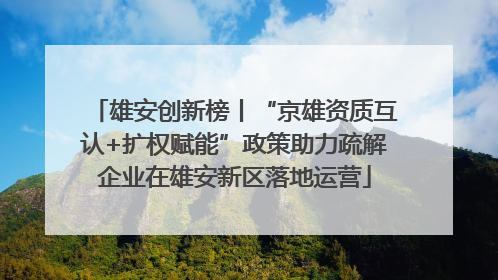 雄安创新榜丨“京雄资质互认+扩权赋能”政策助力疏解企业在雄安新区落地运营