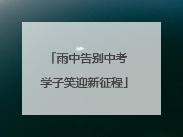 雨中告别中考 学子笑迎新征程