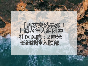 需求突然暴涨！上海老年人组团冲社区医院：2厘米长细线推入腹部、大腿……还有打工人下班顺便减肥
