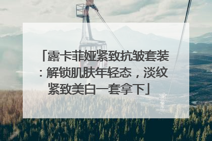 露卡菲娅紧致抗皱套装：解锁肌肤年轻态，淡纹紧致美白一套拿下