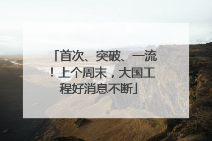首次、突破、一流！上个周末，大国工程好消息不断