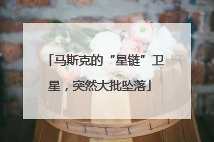 马斯克的“星链”卫星，突然大批坠落