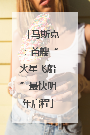 马斯克：首艘“火星飞船”最快明年启程