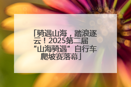 骑遇山海，踏浪逐云！2025第二届“山海骑遇”自行车爬坡赛落幕