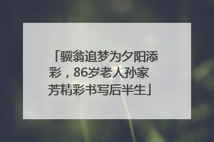 骥翁追梦为夕阳添彩，86岁老人孙家芳精彩书写后半生