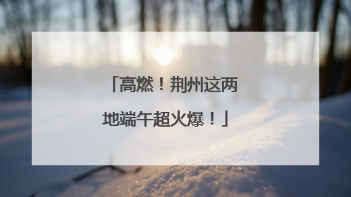 高燃！荆州这两地端午超火爆！