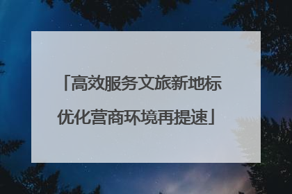 高效服务文旅新地标 优化营商环境再提速