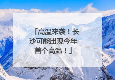 高温来袭！长沙可能出现今年首个高温！