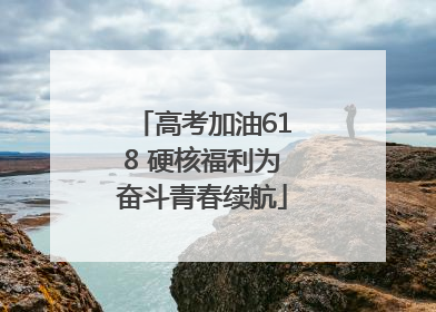 高考加油618 硬核福利为奋斗青春续航