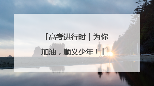 高考进行时｜为你加油，顺义少年！