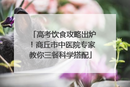 高考饮食攻略出炉！商丘市中医院专家教你三餐科学搭配