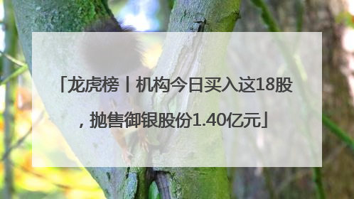龙虎榜丨机构今日买入这18股，抛售御银股份1.40亿元
