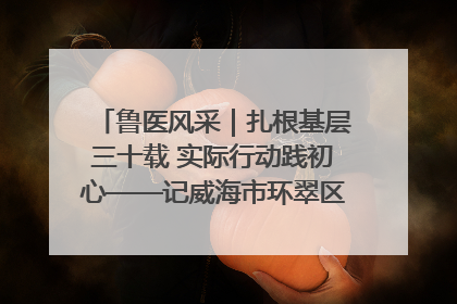 鲁医风采｜扎根基层三十载 实际行动践初心——记威海市环翠区鲸园社区卫生服务中心主任梁永江