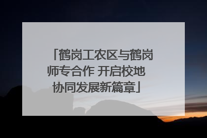 鹤岗工农区与鹤岗师专合作 开启校地协同发展新篇章