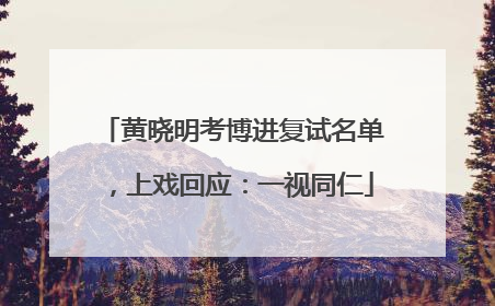 黄晓明考博进复试名单，上戏回应：一视同仁