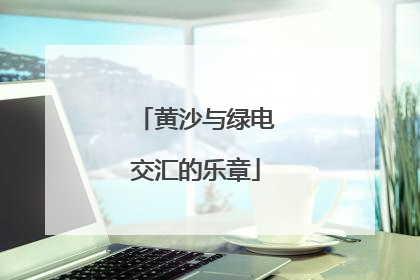 黄沙与绿电交汇的乐章