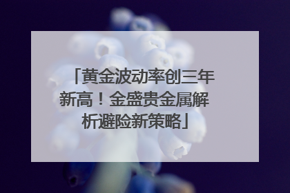 黄金波动率创三年新高！金盛贵金属解析避险新策略