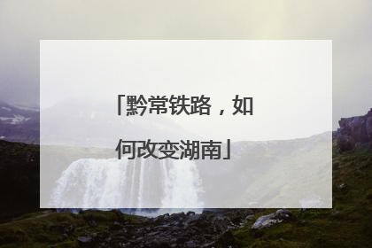 黔常铁路，如何改变湖南