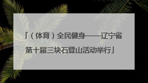 （体育）全民健身——辽宁省第十届三块石登山活动举行