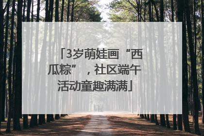 3岁萌娃画“西瓜粽”，社区端午活动童趣满满