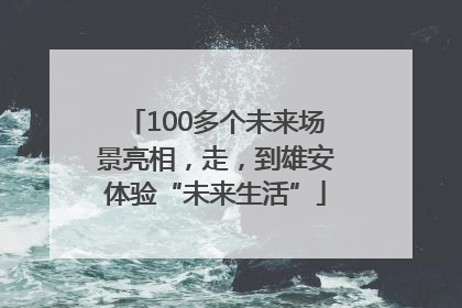 100多个未来场景亮相，走，到雄安体验“未来生活”