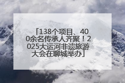 138个项目、400余名传承人齐聚！2025大运河非遗旅游大会在聊城举办