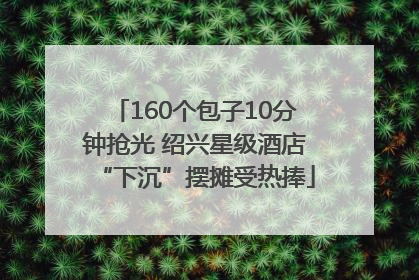 160个包子10分钟抢光 绍兴星级酒店“下沉”摆摊受热捧