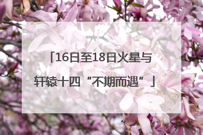 16日至18日火星与轩辕十四“不期而遇”