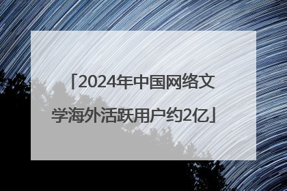2024年中国网络文学海外活跃用户约2亿