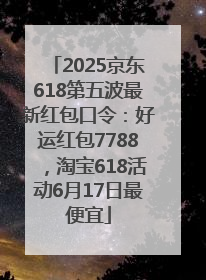 2025京东618第五波最新红包口令：好运红包7788，淘宝618活动6月17日最便宜