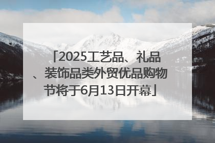 2025工艺品、礼品、装饰品类外贸优品购物节将于6月13日开幕