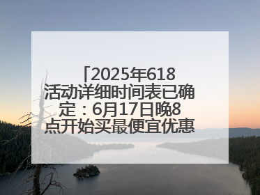 2025年618活动详细时间表已确定：6月17日晚8点开始买最便宜优惠力度最大