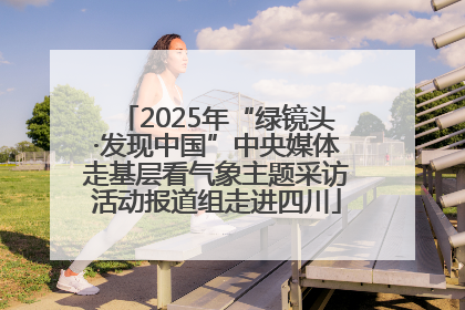 2025年“绿镜头·发现中国”中央媒体走基层看气象主题采访活动报道组走进四川