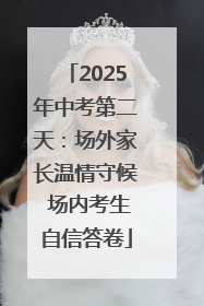 2025年中考第二天：场外家长温情守候 场内考生自信答卷