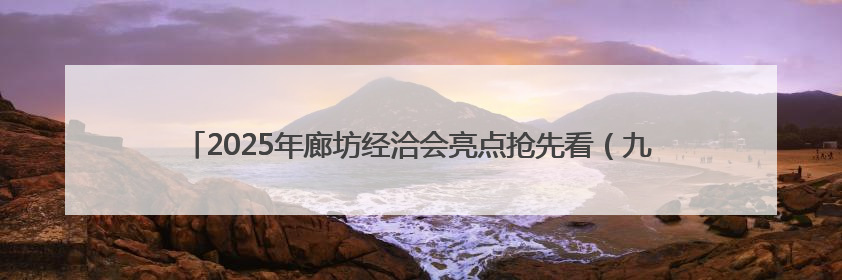 2025年廊坊经洽会亮点抢先看（九）丨京津冀三地将开展“链”上招商