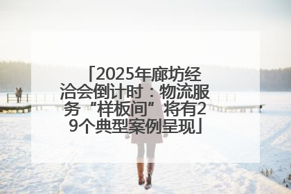 2025年廊坊经洽会倒计时：物流服务“样板间”将有29个典型案例呈现
