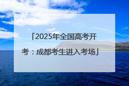 2025年全国高考开考：成都考生进入考场