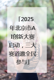2025年北京市AI创新大赛启动，三大赛道邀全民参与