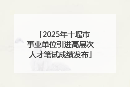 2025年十堰市事业单位引进高层次人才笔试成绩发布