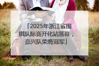 2025年浙江省围棋队际赛开化站落幕，嘉兴队荣膺冠军