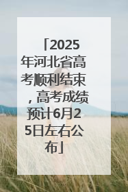 2025年河北省高考顺利结束，高考成绩预计6月25日左右公布