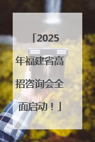 2025年福建省高招咨询会全面启动！