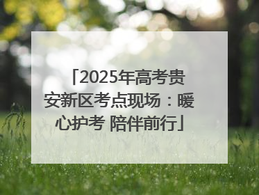 2025年高考贵安新区考点现场：暖心护考 陪伴前行