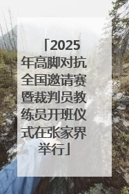 2025年高脚对抗全国邀请赛暨裁判员教练员开班仪式在张家界举行
