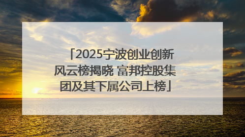 2025宁波创业创新风云榜揭晓 富邦控股集团及其下属公司上榜
