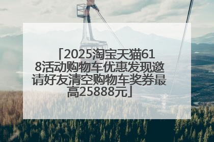 2025淘宝天猫618活动购物车优惠发现邀请好友清空购物车奖券最高25888元