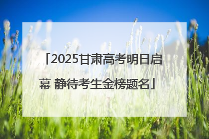 2025甘肃高考明日启幕 静待考生金榜题名